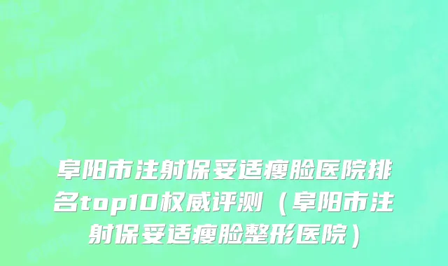 阜阳市注射保妥适瘦脸医院排名top10权威评测（阜阳市注射保妥适瘦脸整形医院）