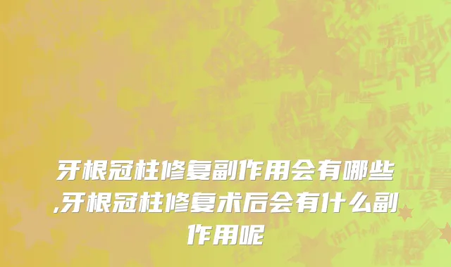 牙根冠柱修复副作用会有哪些,牙根冠柱修复术后会有什么副作用呢