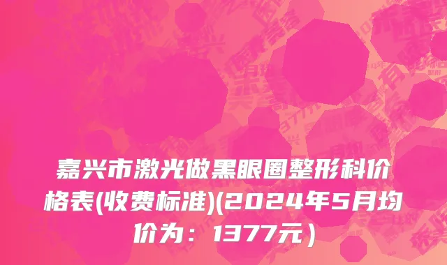 嘉兴市激光做黑眼圈整形科价格表(收费标准)(2024年5月均价为：1377元）