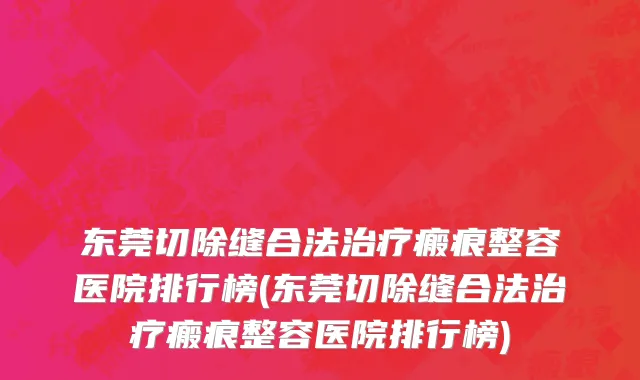 东莞切除缝合法治疗瘢痕整容医院排行榜(东莞切除缝合法治疗瘢痕整容医院排行榜)