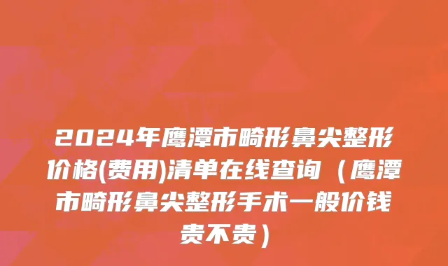 2024年鹰潭市畸形鼻尖整形价格(费用)清单在线查询（鹰潭市畸形鼻尖整形手术一般价钱贵不贵）