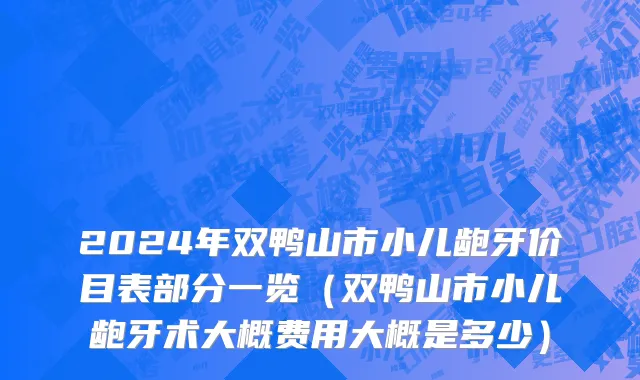 2024年双鸭山市小儿龅牙价目表部分一览（双鸭山市小儿龅牙术大概费用大概是多少）