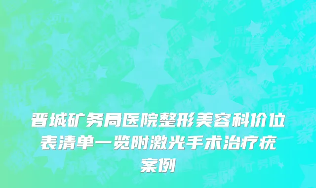 晋城矿务局医院整形美容科价位表清单一览附激光手术治疗疣案例
