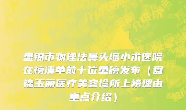 盘锦市物理法鼻头缩小术医院在榜清单前十位重磅发布（盘锦玉丽医疗美容诊所上榜理由重点介绍）