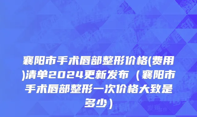 襄阳市手术唇部整形价格(费用)清单2024更新发布（襄阳市手术唇部整形一次价格大致是多少）