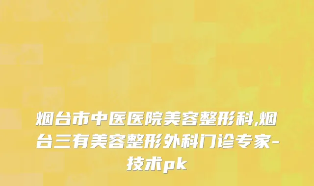 烟台市中医医院美容整形科,烟台三有美容整形外科门诊专家-技术pk