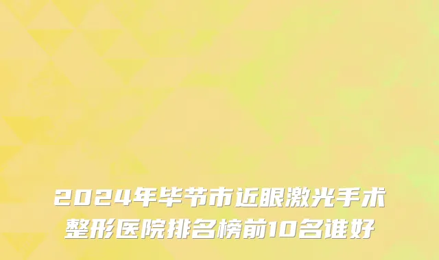 2024年毕节市近眼激光手术整形医院排名榜前10名谁好