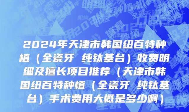 2024年天津市韩国纽百特种植（全瓷牙 纯钛基台）收费明细及擅长项目推荐（天津市韩国纽百特种植（全瓷牙 纯钛基台）手术费用大概是多少啊）