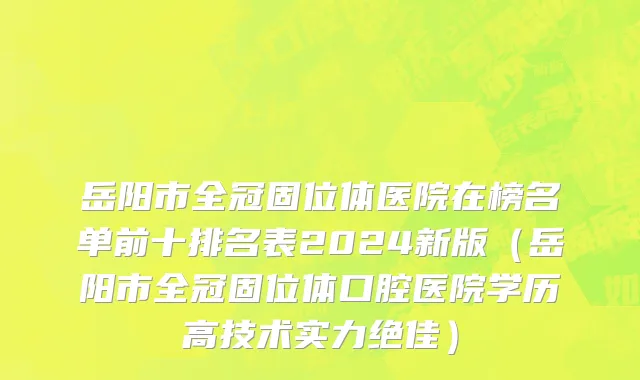 岳阳市全冠固位体医院在榜名单前十排名表2024新版（岳阳市全冠固位体口腔医院学历高技术实力绝佳）
