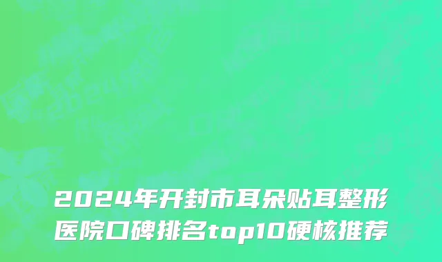 2024年开封市耳朵贴耳整形医院口碑排名top10硬核推荐