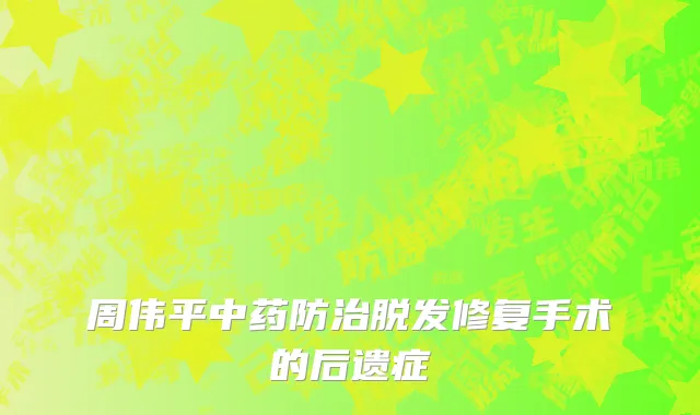 周伟平中药防治脱发修复手术的后遗症