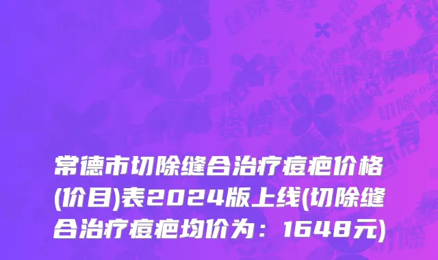 常德市切除缝合治疗痘疤价格(价目)表2024版上线(切除缝合治疗痘疤均价为：1648元)