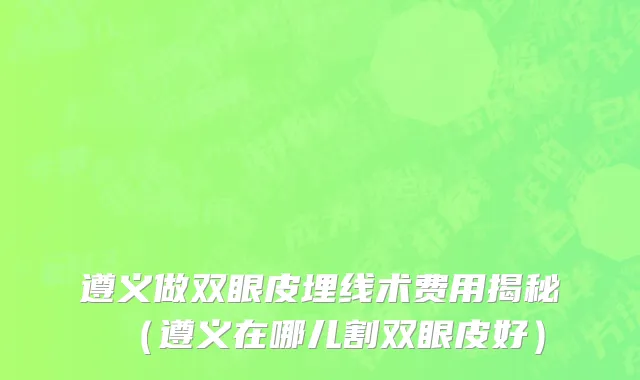 遵义做双眼皮埋线术费用揭秘（遵义在哪儿割双眼皮好）