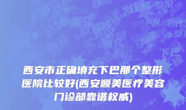 西安市正确填充下巴那个整形医院比较好(西安顺美医疗美容门诊部靠谱权威)