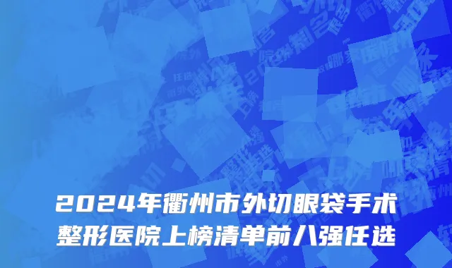 2024年衢州市外切眼袋手术整形医院上榜清单前八强任选
