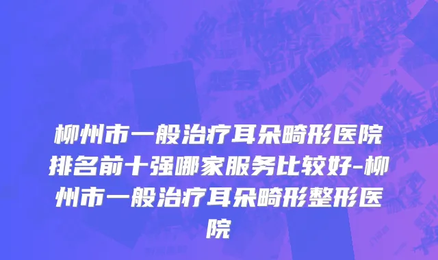 柳州市一般治疗耳朵畸形医院排名前十强哪家服务比较好-柳州市一般治疗耳朵畸形整形医院