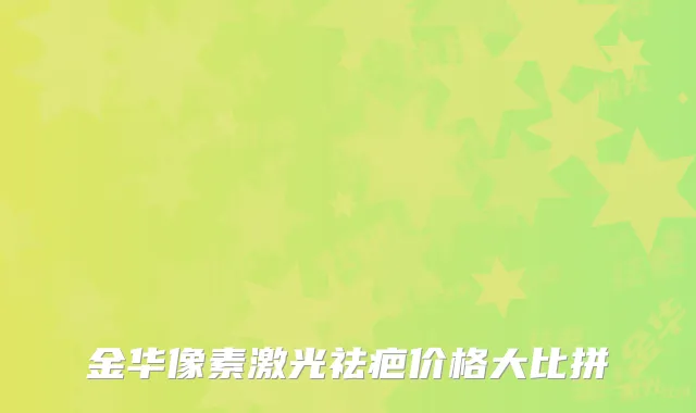金华像素激光祛疤价格大比拼