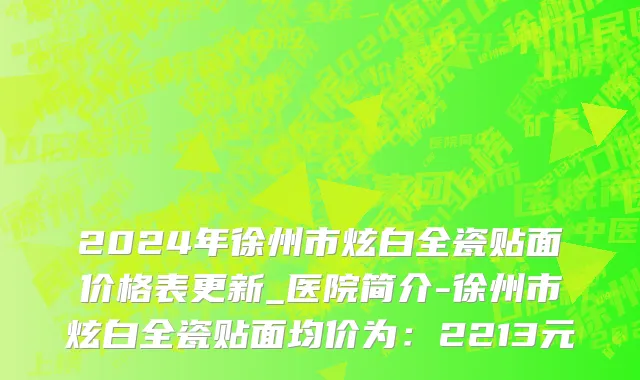 2024年徐州市炫白全瓷贴面价格表更新_医院简介-徐州市炫白全瓷贴面均价为：2213元