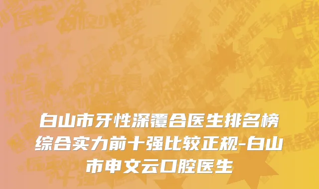 白山市牙性深覆合医生排名榜综合实力前十强比较正规-白山市申文云口腔医生