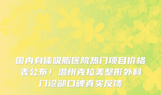国内身体吸脂医院热门项目价格表公布！温州克拉美整形外科门诊部口碑真实反馈