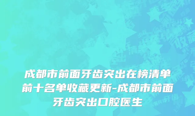 成都市前面牙齿突出在榜清单前十名单收藏更新-成都市前面牙齿突出口腔医生