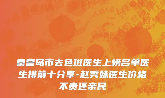 秦皇岛市去色斑医生上榜名单医生排前十分享-赵秀妹医生价格不贵还亲民