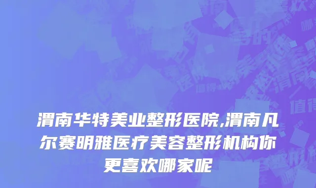 渭南华特美业整形医院,渭南凡尔赛明雅医疗美容整形机构你更喜欢哪家呢