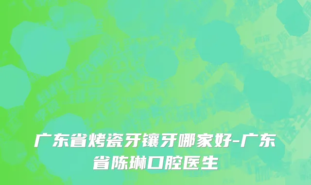 广东省烤瓷牙镶牙哪家好-广东省陈琳口腔医生