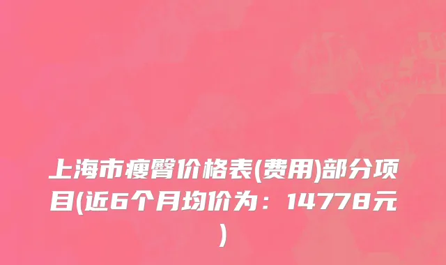 上海市瘦臀价格表(费用)部分项目(近6个月均价为：14778元)