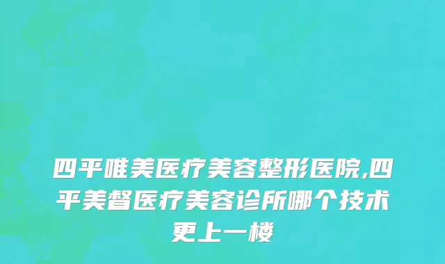 四平唯美医疗美容整形医院,四平美督医疗美容诊所哪个技术更上一楼