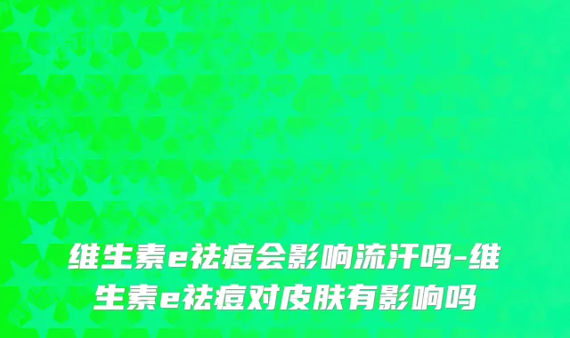 维生素e祛痘会影响流汗吗-维生素e祛痘对皮肤有影响吗