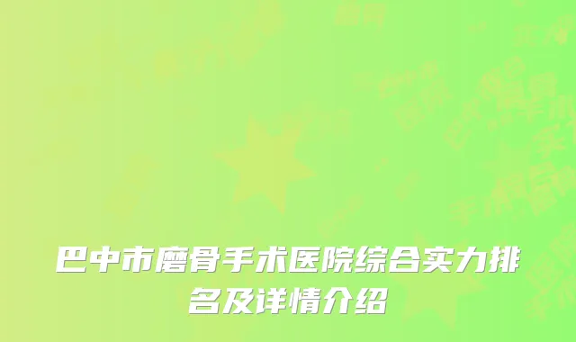 巴中市磨骨手术医院综合实力排名及详情介绍
