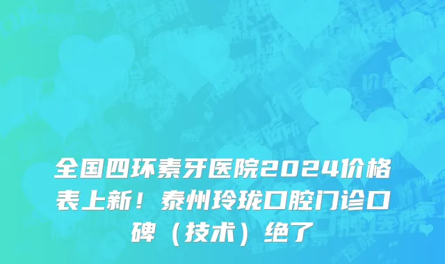 全国四环素牙医院2024价格表上新!泰州玲珑口腔门诊口碑(技术)绝了