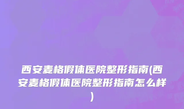 西安麦格假体医院整形指南(西安麦格假体医院整形指南怎么样)