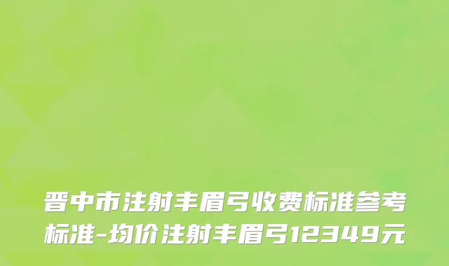 晋中市注射丰眉弓收费标准参考标准-均价注射丰眉弓12349元