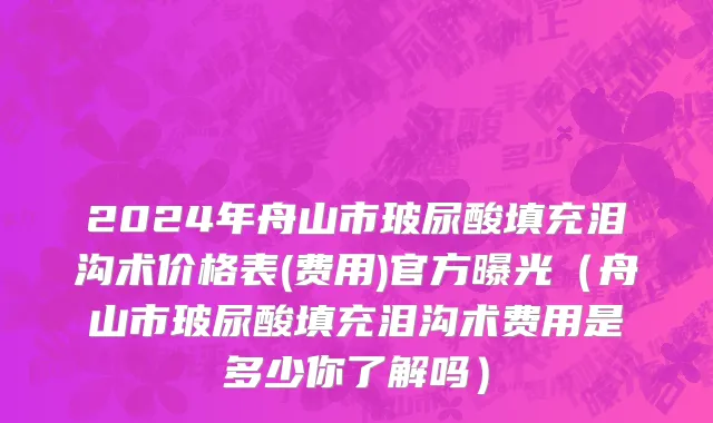 2024年舟山市玻尿酸填充泪沟术价格表(费用)官方曝光（舟山市玻尿酸填充泪沟术费用是多少你了解吗）