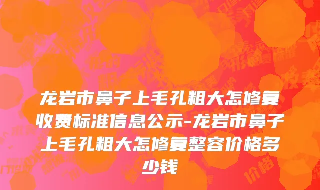 龙岩市鼻子上毛孔粗大怎修复收费标准信息公示-龙岩市鼻子上毛孔粗大怎修复整容价格多少钱