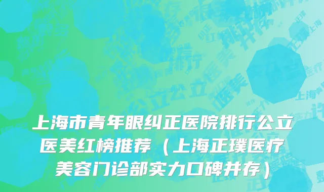 上海市青年眼纠正医院排行公立医美红榜推荐（上海正璞医疗美容门诊部实力口碑并存）