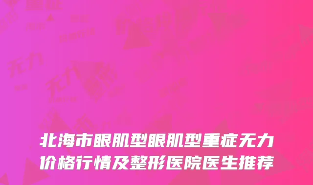 北海市眼肌型眼肌型重症无力价格行情及整形医院医生推荐