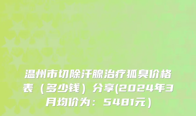 温州市切除汗腺治疗狐臭价格表（多少钱）分享(2024年3月均价为：5481元）