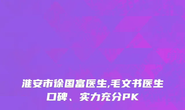 淮安市徐国富医生,毛文书医生口碑、实力充分PK