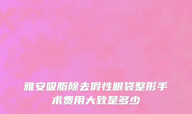 雅安吸脂除去假性眼袋整形手术费用大致是多少