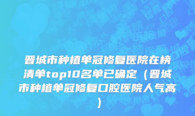 晋城市种植单冠修复医院在榜清单top10名单已确定（晋城市种植单冠修复口腔医院人气高）