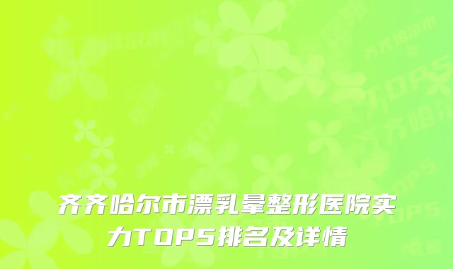 齐齐哈尔市漂乳晕整形医院实力TOP5排名及详情