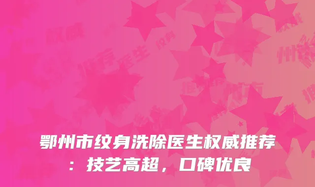鄂州市纹身洗除医生权威推荐：技艺高超，口碑优良