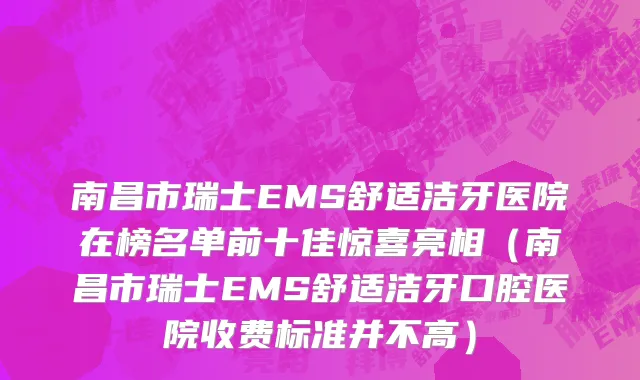 南昌市瑞士EMS舒适洁牙医院在榜名单前十佳惊喜亮相（南昌市瑞士EMS舒适洁牙口腔医院收费标准并不高）