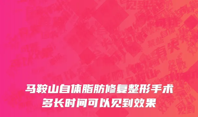 马鞍山自体脂肪修复整形手术多长时间可以见到效果