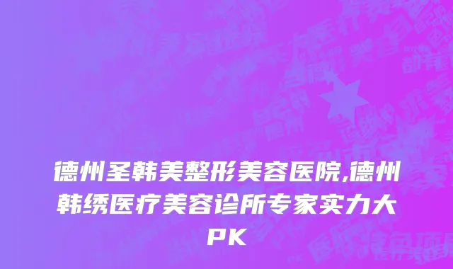 德州圣韩美整形美容医院,德州韩绣医疗美容诊所专家实力大PK