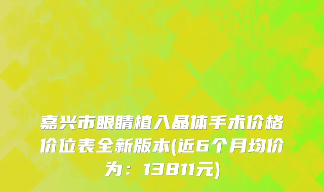 嘉兴市眼睛植入晶体手术价格价位表全新版本(近6个月均价为：13811元)