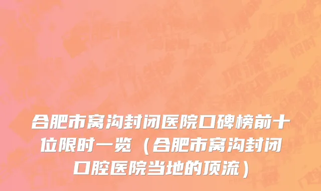 合肥市窝沟封闭医院口碑榜前十位限时一览（合肥市窝沟封闭口腔医院当地的顶流）